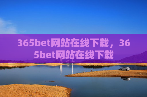 365bet网站在线下载，365bet网站在线下载
