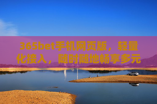 365bet手机网页版，轻量化接入，随时随地畅享多元娱乐体验，365bet手机网页版，轻量化接入，随时随地畅享多元娱乐