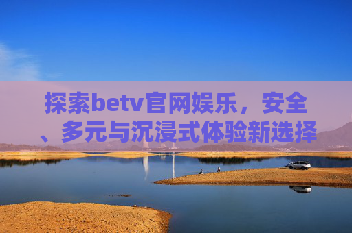 探索betv官网娱乐，安全、多元与沉浸式体验新选择