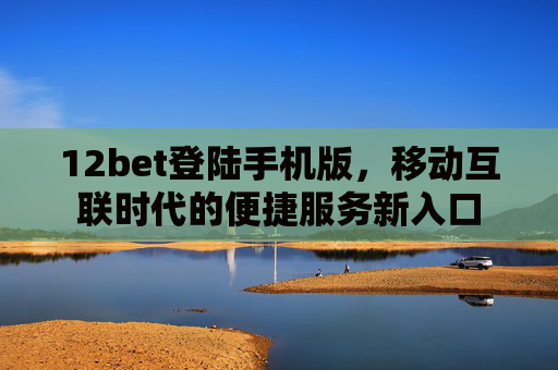 12bet登陆手机版，移动互联时代的便捷服务新入口