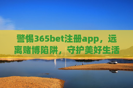 警惕365bet注册app，远离赌博陷阱，守护美好生活，警惕365bet注册app，远离赌博陷阱，守护美好生活