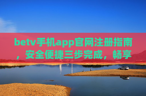 betv手机app官网注册指南，安全便捷三步完成，畅享优质娱乐体验，betv手机app官网注册，安全便捷三步，畅享优质娱乐