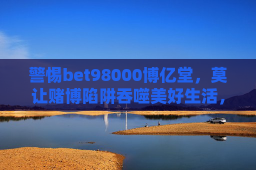 警惕bet98000博亿堂，莫让赌博陷阱吞噬美好生活，警惕bet98000博亿堂，莫让赌博陷阱吞噬美好生活