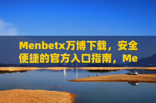 Menbetx万博下载，安全便捷的官方入口指南，Menbetx万博官方下载入口，安全便捷指南