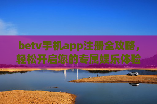 betv手机app注册全攻略，轻松开启您的专属娱乐体验，betv手机app注册全攻略，轻松开启专属娱乐体验