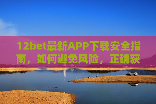 12bet最新APP下载安全指南，如何避免风险，正确获取安装包，12bet最新APP安全下载指南，避免风险，正确获取安装包