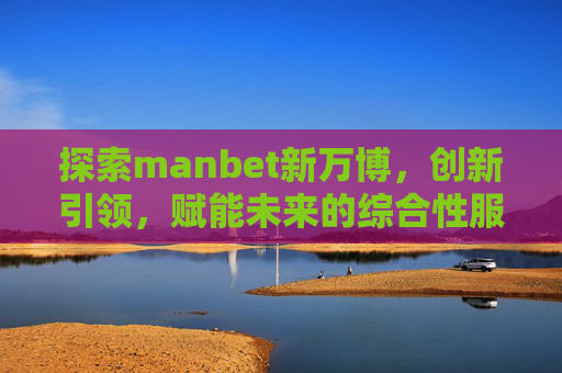 探索manbet新万博，创新引领，赋能未来的综合性服务平台，manbet新万博，创新引领 赋能未来的综合性服务平台