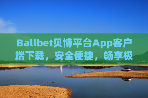 Ballbet贝博平台App客户端下载，安全便捷，畅享极致体育娱乐体验，Ballbet贝博App客户端下载，安全便捷，畅享极致体育娱乐体验