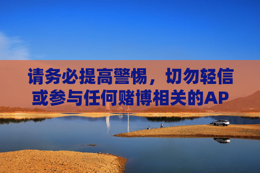 请务必提高警惕，切勿轻信或参与任何赌博相关的APP或平台，保护好个人财产安全和身心健康，坚决抵制违法犯罪行为，警惕赌博陷阱，守护财产健康，坚决抵制违法犯罪