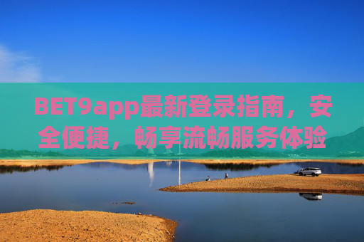 BET9app最新登录指南，安全便捷，畅享流畅服务体验，BET9app最新登录指南，安全便捷，畅享流畅服务体验