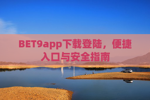 BET9app下载登陆，便捷入口与安全指南