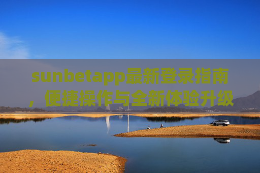 sunbetapp最新登录指南，便捷操作与全新体验升级，sunbetapp最新登录指南，便捷操作与全新体验升级