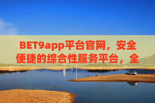 BET9app平台官网，安全便捷的综合性服务平台，全方位满足多元需求，BET9app官网，安全便捷的综合性服务平台，全方位满足多元需求