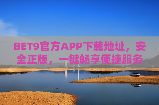 BET9官方APP下载地址，安全正版，一键畅享便捷服务，BET9官方APP下载地址，安全正版，一键畅享便捷服务