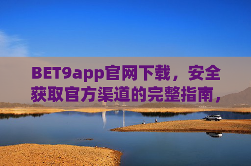 BET9app官网下载，安全获取官方渠道的完整指南，BET9app官网下载，安全获取官方渠道的完整指南