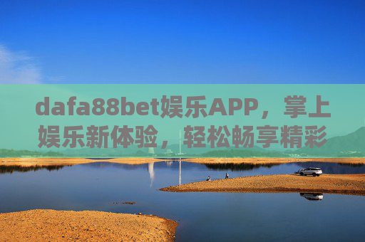 dafa88bet娱乐APP，掌上娱乐新体验，轻松畅享精彩时刻，dafa88bet娱乐APP，掌上娱乐新体验，畅享精彩时刻