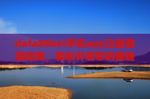 dafa88bet手机app注册登陆指南，轻松开启您的便捷体验，dafa88bet手机app注册登录指南，轻松开启便捷体验