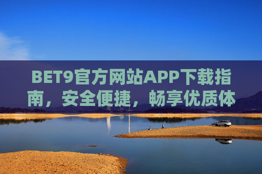BET9官方网站APP下载指南，安全便捷，畅享优质体验，BET9官方APP下载指南，安全便捷，畅享优质体验