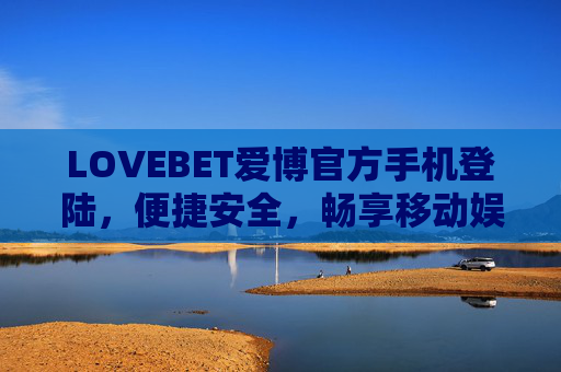 LOVEBET爱博官方手机登陆，便捷安全，畅享移动娱乐新体验，LOVEBET爱博官方手机登陆，便捷安全畅享移动娱乐新体验
