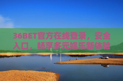 36BET官方在线登录，安全入口，畅享多元娱乐新体验，36BET官方安全登录入口，畅享多元娱乐新体验