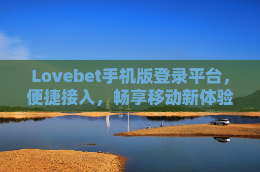 Lovebet手机版登录平台，便捷接入，畅享移动新体验，Lovebet手机版登录，便捷接入，畅享移动新体验