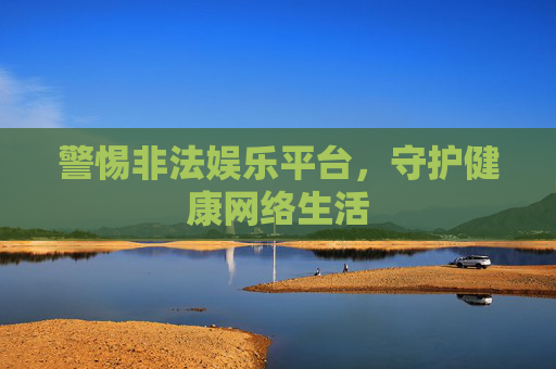 警惕非法娱乐平台，守护健康网络生活