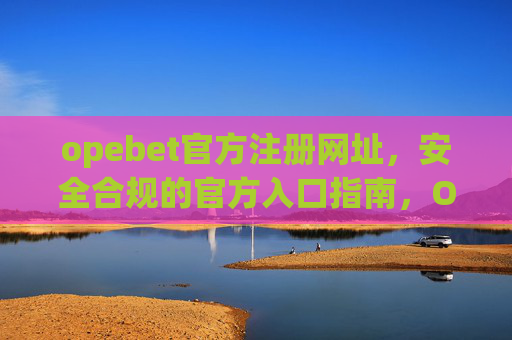 opebet官方注册网址，安全合规的官方入口指南，Opebet官方注册网址，安全合规的官方入口指南