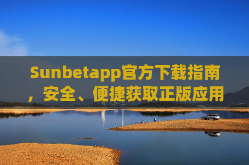 Sunbetapp官方下载指南，安全、便捷获取正版应用，Sunbetapp官方下载指南，安全便捷获取正版应用