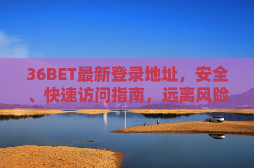 36BET最新登录地址，安全、快速访问指南，远离风险陷阱，36BET最新安全登录地址，快速访问指南，远离风险陷阱