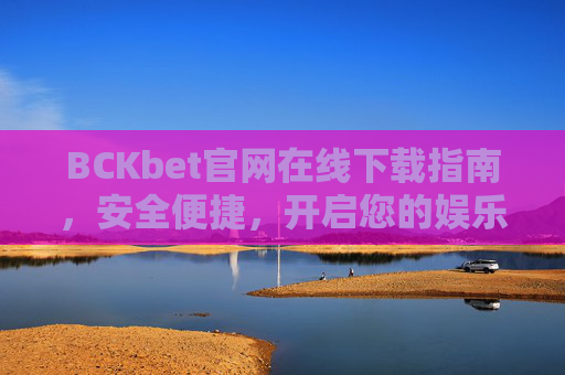 BCKbet官网在线下载指南，安全便捷，开启您的娱乐新体验，BCKbet官网在线下载指南，安全便捷，开启娱乐新体验