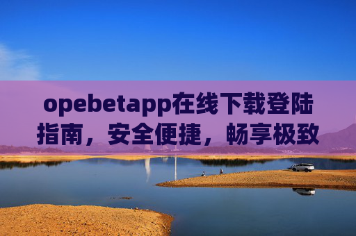 opebetapp在线下载登陆指南，安全便捷，畅享极致体验，Opebetapp下载登录指南，安全便捷畅享极致体验