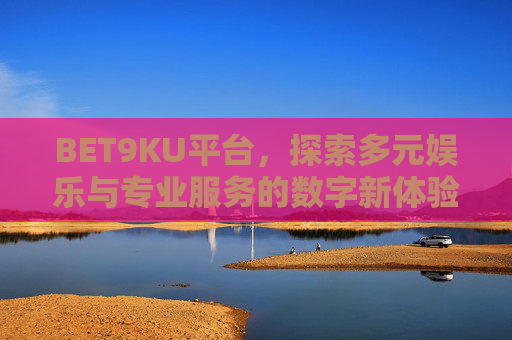 BET9KU平台，探索多元娱乐与专业服务的数字新体验，BET9KU平台，多元娱乐与专业服务的数字新体验