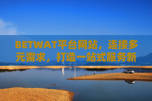 BETWAT平台网站，连接多元需求，打造一站式服务新体验，BETWAT平台，连接多元需求，一站式服务新体验