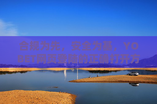 合规为先，安全为基，YOBET网页登陆的正确打开方式，合规为先安全为基，YOBET网页登陆的正确打开方式