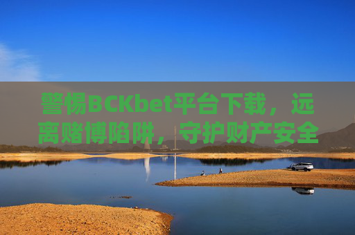 警惕BCKbet平台下载，远离赌博陷阱，守护财产安全，警惕BCKbet平台下载，远离赌博陷阱守护财产安全