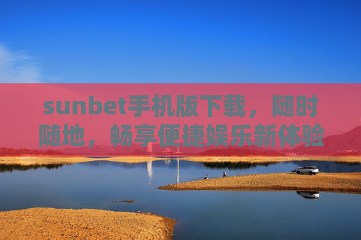 sunbet手机版下载，随时随地，畅享便捷娱乐新体验，sunbet手机版下载，随时随地畅享便捷娱乐新体验