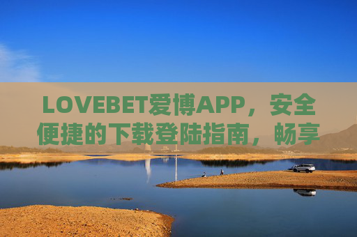 LOVEBET爱博APP，安全便捷的下载登陆指南，畅享优质娱乐体验，LOVEBET爱博APP，安全便捷下载登陆指南，畅享优质娱乐体验