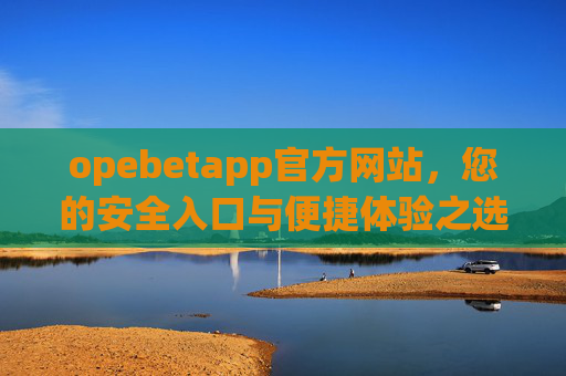 opebetapp官方网站，您的安全入口与便捷体验之选，opebetapp官方网站，安全入口与便捷体验之选
