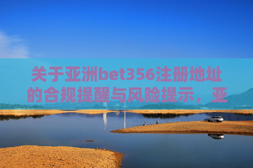 关于亚洲bet356注册地址的合规提醒与风险提示，亚洲bet356注册地址合规提醒与风险提示