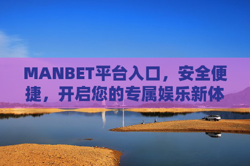 MANBET平台入口，安全便捷，开启您的专属娱乐新体验，MANBET平台入口，安全便捷，开启专属娱乐新体验