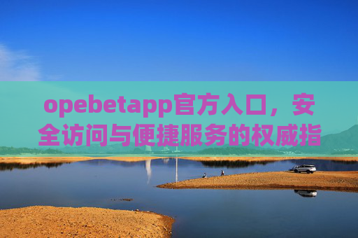 opebetapp官方入口，安全访问与便捷服务的权威指南，Opebetapp官方入口，安全访问与便捷服务的权威指南