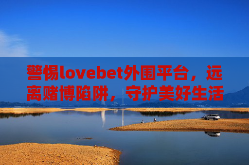 警惕lovebet外围平台，远离赌博陷阱，守护美好生活，警惕lovebet外围平台，远离赌博陷阱，守护美好生活
