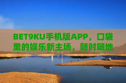 BET9KU手机版APP，口袋里的娱乐新主场，随时随地畅玩无限，BET9KU手机版APP，口袋里的娱乐新主场，随时随地畅玩无限