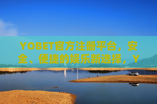 YOBET官方注册平台，安全、便捷的娱乐新选择，YOBET官方注册平台，安全便捷的娱乐新选择