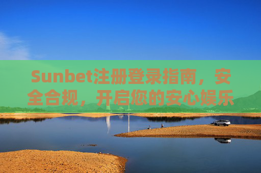 Sunbet注册登录指南，安全合规，开启您的安心娱乐之旅，Sunbet注册登录指南，安全合规，安心娱乐启程