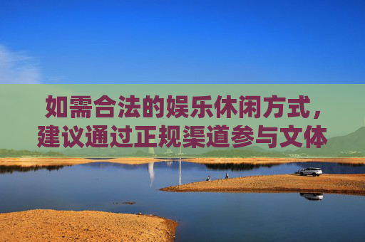 如需合法的娱乐休闲方式，建议通过正规渠道参与文体活动、运动健身等，既能丰富生活，又能保障自身权益。请牢记，赌博是祸，守法是福，切勿以身试法，后悔终身，拒赌守法，健康休闲享生活