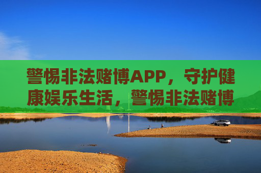 警惕非法赌博APP，守护健康娱乐生活，警惕非法赌博APP，守护健康娱乐生活