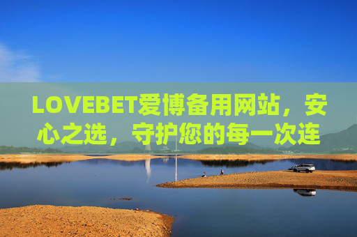LOVEBET爱博备用网站，安心之选，守护您的每一次连接，LOVEBET爱博备用网站，安心守护每一次连接