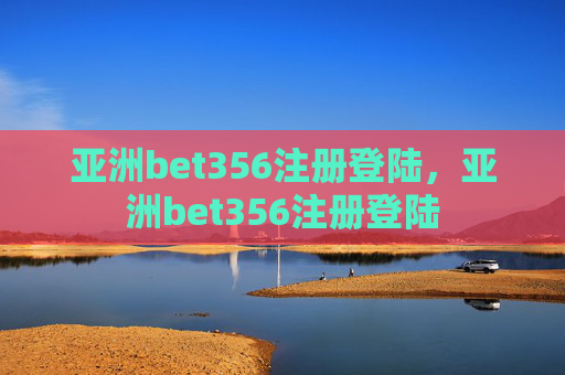 亚洲bet356注册登陆，亚洲bet356注册登陆