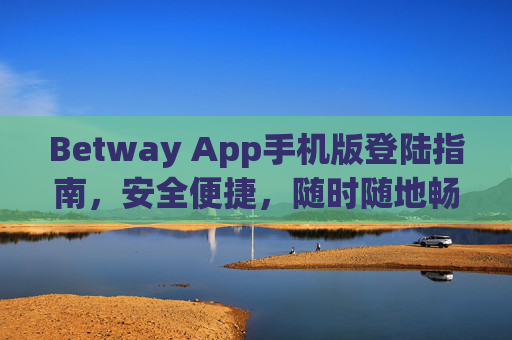 Betway App手机版登陆指南，安全便捷，随时随地畅享体育娱乐